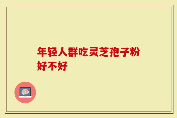 年轻人群吃灵芝孢子粉好不好
