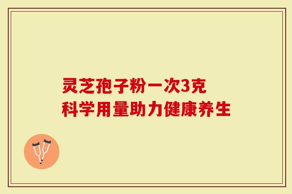 灵芝孢子粉一次3克 科学用量助力健康养生