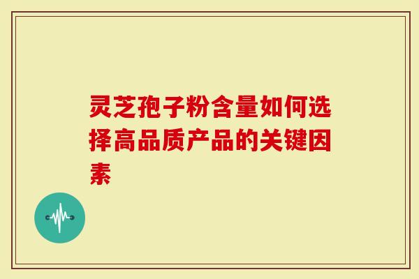 灵芝孢子粉含量如何选择高品质产品的关键因素