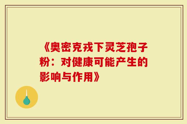 《奥密克戎下灵芝孢子粉：对健康可能产生的影响与作用》