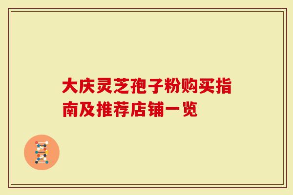 大庆灵芝孢子粉购买指南及推荐店铺一览
