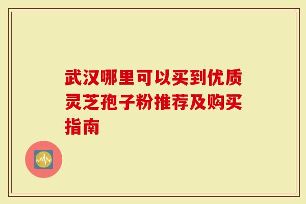 武汉哪里可以买到优质灵芝孢子粉推荐及购买指南