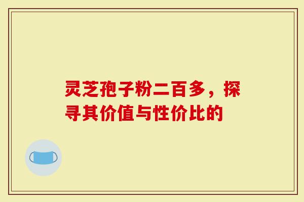 灵芝孢子粉二百多，探寻其价值与性价比的