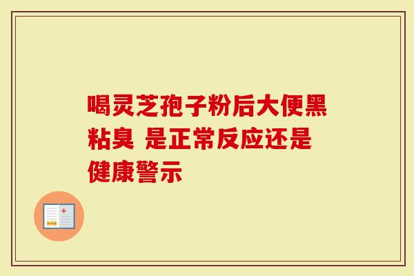 喝灵芝孢子粉后大便黑粘臭 是正常反应还是健康警示