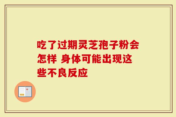 吃了过期灵芝孢子粉会怎样 身体可能出现这些不良反应
