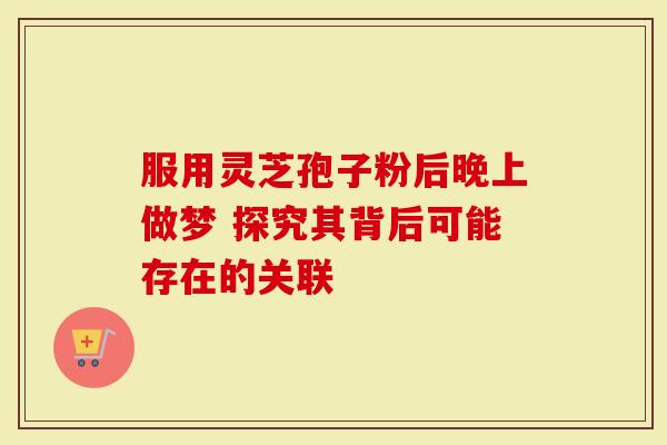 服用灵芝孢子粉后晚上做梦 探究其背后可能存在的关联-第1张图片-灵芝大师 服用灵芝孢子粉后晚上做梦 探究其背后可能存在的关联-第1张图片-灵芝大师