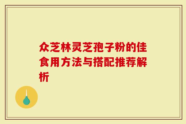 众芝林灵芝孢子粉的佳食用方法与搭配推荐解析