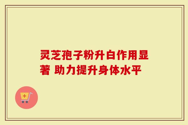 灵芝孢子粉升白作用显著 助力提升身体水平-第1张图片-灵芝大师 灵芝孢子粉升白作用显著 助力提升身体水平-第1张图片-灵芝大师