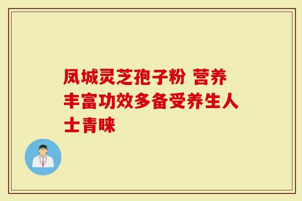 凤城灵芝孢子粉 营养丰富功效多备受养生人士青睐
