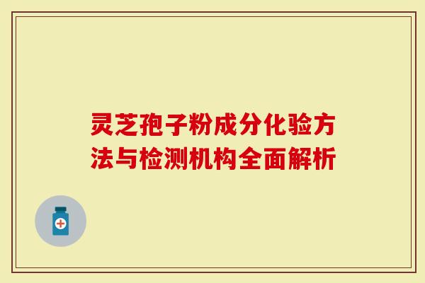 灵芝孢子粉成分化验方法与检测机构全面解析-第1张图片-灵芝大师
