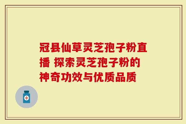 冠县仙草灵芝孢子粉直播 探索灵芝孢子粉的神奇功效与优质品质