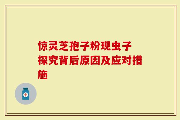 惊灵芝孢子粉现虫子 探究背后原因及应对措施-第1张图片-灵芝大师 惊灵芝孢子粉现虫子 探究背后原因及应对措施-第1张图片-灵芝大师