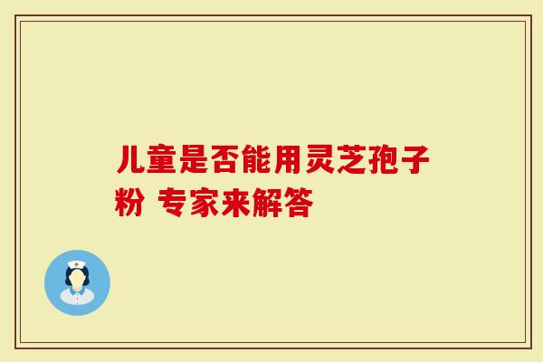 儿童是否能用灵芝孢子粉 专家来解答