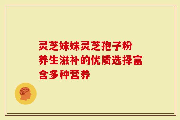 灵芝妹妹灵芝孢子粉 养生滋补的优质选择富含多种营养