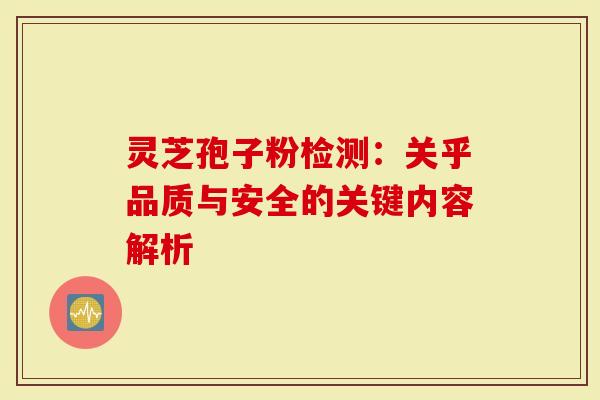 灵芝孢子粉检测：关乎品质与安全的关键内容解析