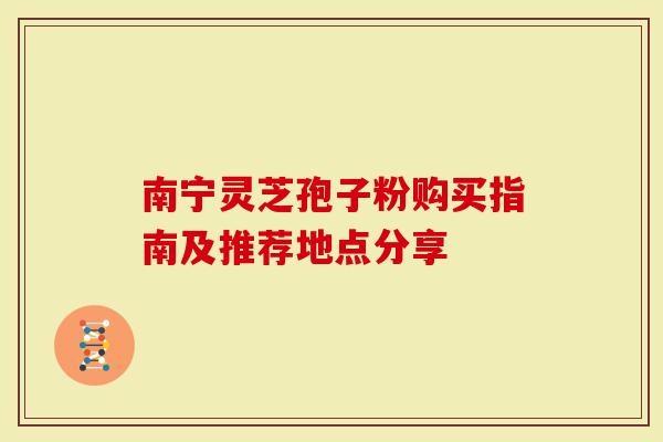 南宁灵芝孢子粉购买指南及推荐地点分享