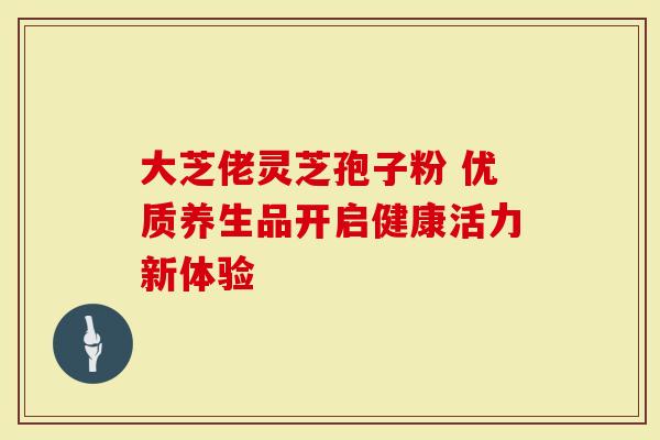 大芝佬灵芝孢子粉 优质养生品开启健康活力新体验-第1张图片-灵芝大师 大芝佬灵芝孢子粉 优质养生品开启健康活力新体验-第1张图片-灵芝大师