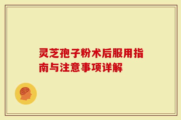 灵芝孢子粉术后服用指南与注意事项详解-第1张图片-灵芝大师 灵芝孢子粉术后服用指南与注意事项详解-第1张图片-灵芝大师