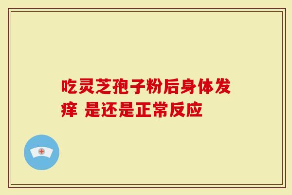吃灵芝孢子粉后身体发痒 是还是正常反应