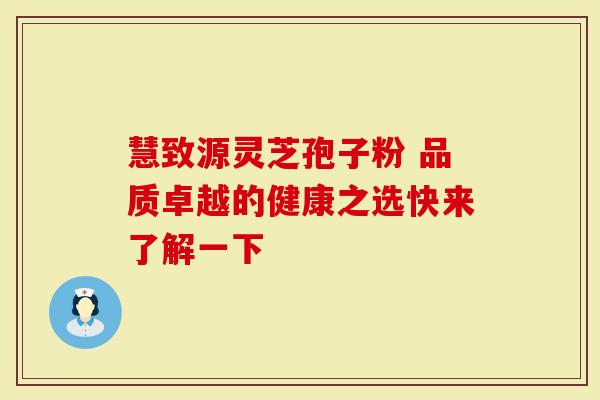 慧致源灵芝孢子粉 品质卓越的健康之选快来了解一下