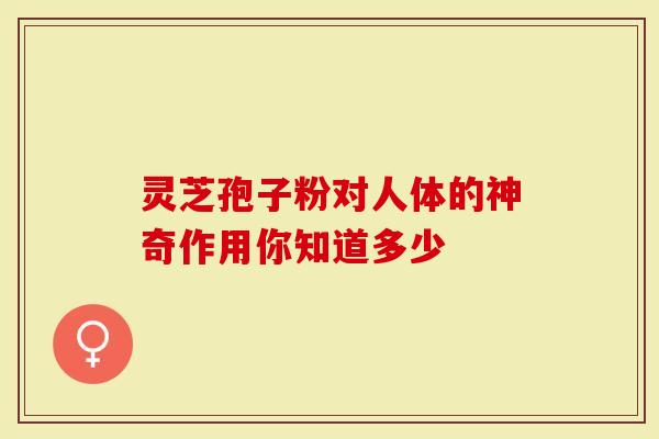 灵芝孢子粉对人体的神奇作用你知道多少