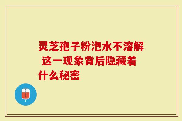 灵芝孢子粉泡水不溶解 这一现象背后隐藏着什么秘密