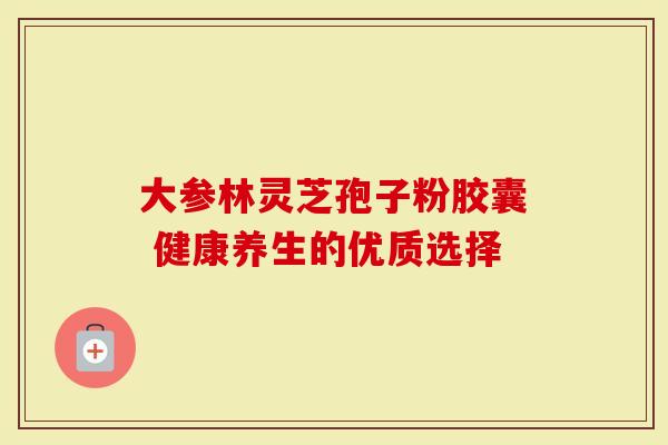 大参林灵芝孢子粉胶囊 健康养生的优质选择
