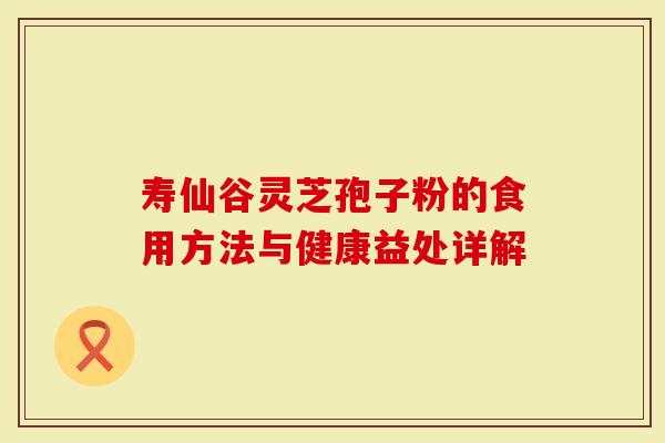 寿仙谷灵芝孢子粉的食用方法与健康益处详解