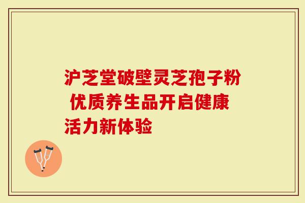 沪芝堂破壁灵芝孢子粉 优质养生品开启健康活力新体验