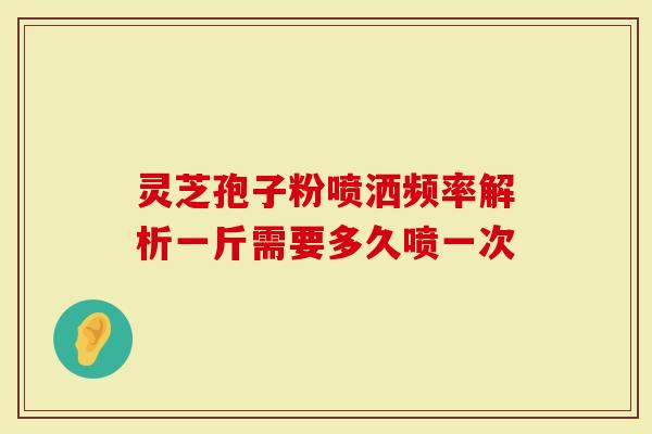 灵芝孢子粉喷洒频率解析一斤需要多久喷一次