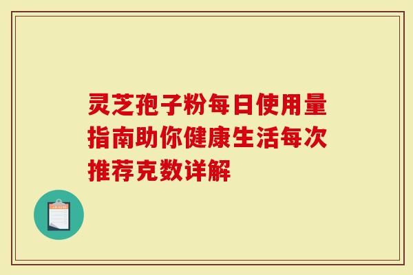 灵芝孢子粉每日使用量指南助你健康生活每次推荐克数详解-第1张图片-灵芝大师 灵芝孢子粉每日使用量指南助你健康生活每次推荐克数详解-第1张图片-灵芝大师