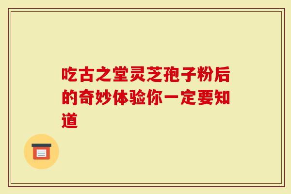 吃古之堂灵芝孢子粉后的奇妙体验你一定要知道