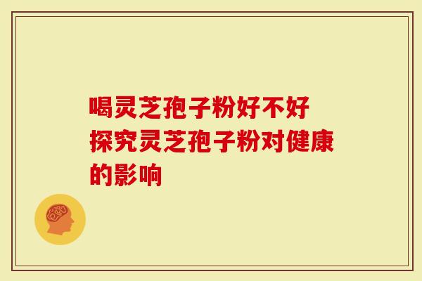 喝灵芝孢子粉好不好 探究灵芝孢子粉对健康的影响