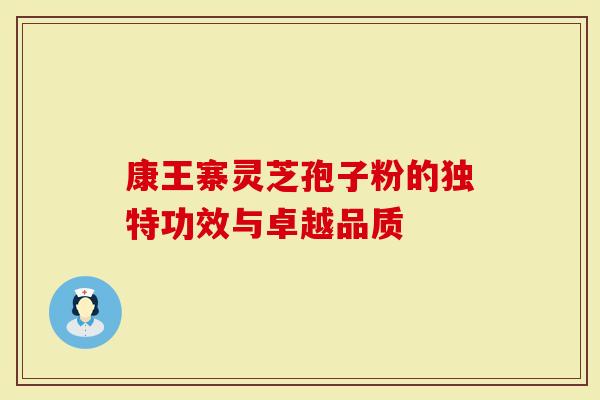 康王寨灵芝孢子粉的独特功效与卓越品质