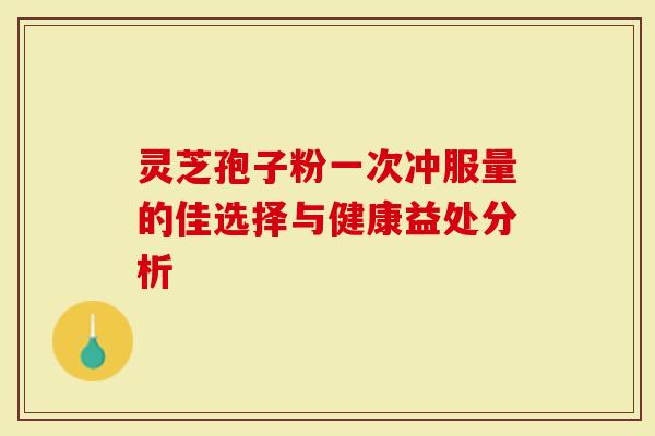 灵芝孢子粉一次冲服量的佳选择与健康益处分析