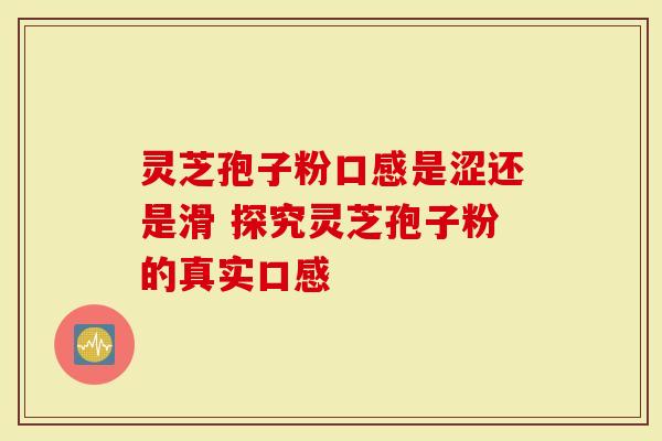 灵芝孢子粉口感是涩还是滑 探究灵芝孢子粉的真实口感