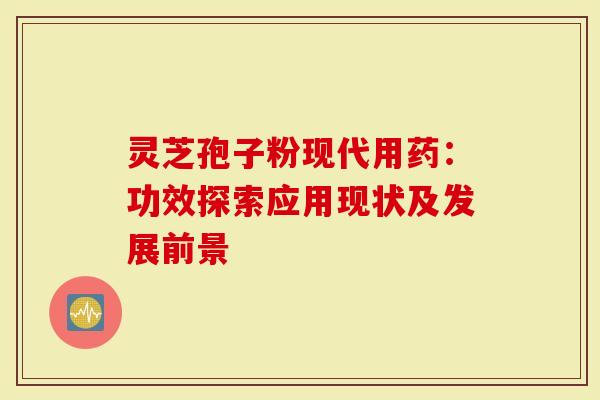 灵芝孢子粉现代用药：功效探索应用现状及发展前景