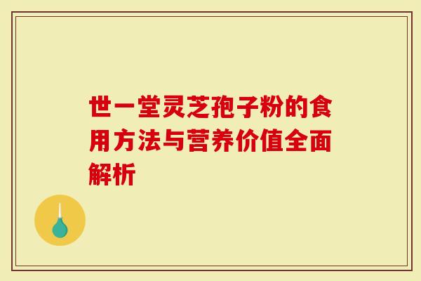 世一堂灵芝孢子粉的食用方法与营养价值全面解析
