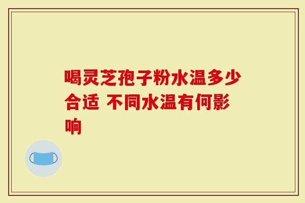 喝灵芝孢子粉水温多少合适 不同水温有何影响