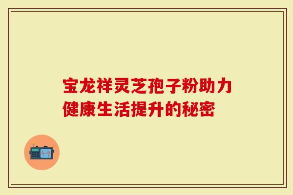 宝龙祥灵芝孢子粉助力健康生活提升的秘密