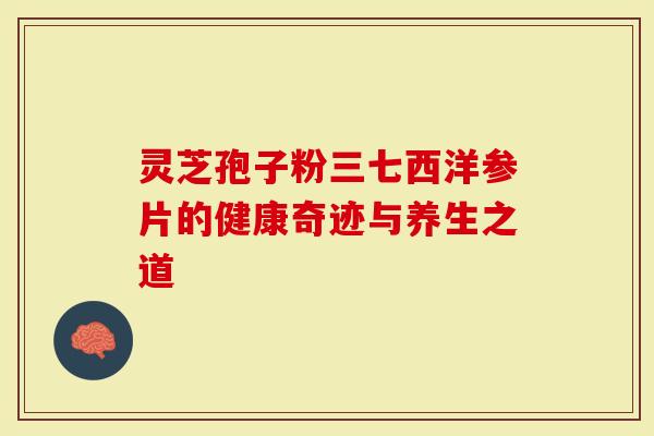 灵芝孢子粉三七西洋参片的健康奇迹与养生之道