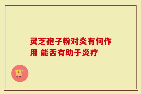 灵芝孢子粉对炎有何作用 能否有助于炎疗