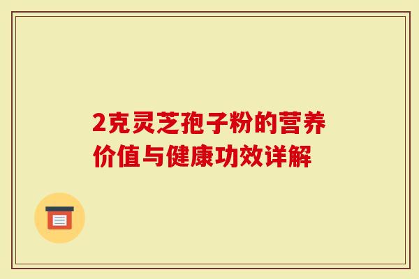 2克灵芝孢子粉的营养价值与健康功效详解-第1张图片-灵芝大师 2克灵芝孢子粉的营养价值与健康功效详解-第1张图片-灵芝大师