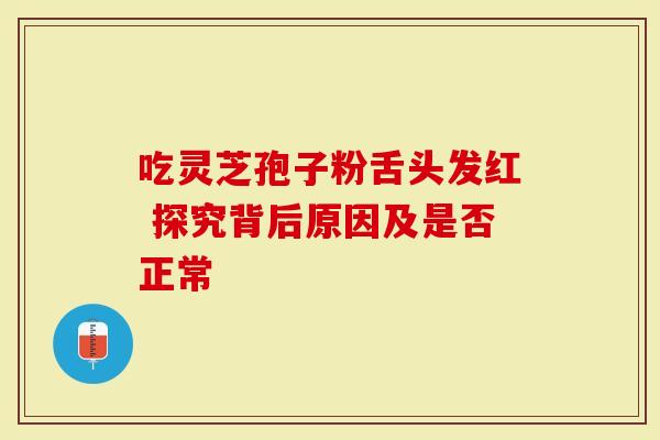 吃灵芝孢子粉舌头发红 探究背后原因及是否正常