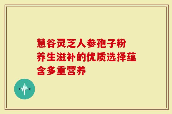 慧谷灵芝人参孢子粉 养生滋补的优质选择蕴含多重营养