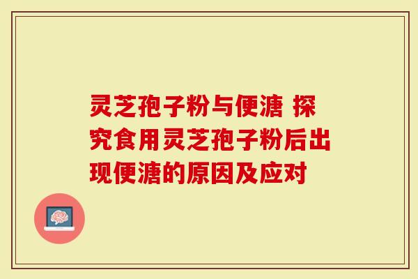 灵芝孢子粉与便溏 探究食用灵芝孢子粉后出现便溏的原因及应对