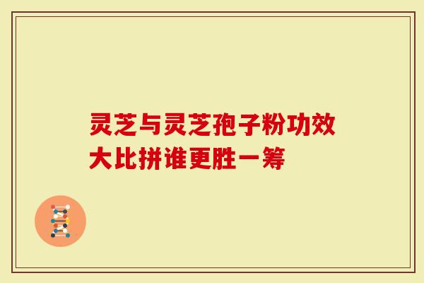 灵芝与灵芝孢子粉功效大比拼谁更胜一筹-第1张图片-灵芝大师 灵芝与灵芝孢子粉功效大比拼谁更胜一筹-第1张图片-灵芝大师