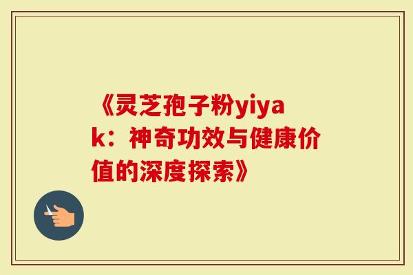 《灵芝孢子粉yiyak：神奇功效与健康价值的深度探索》