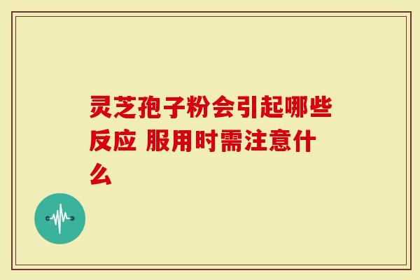 灵芝孢子粉会引起哪些反应 服用时需注意什么