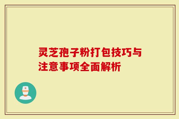 灵芝孢子粉打包技巧与注意事项全面解析